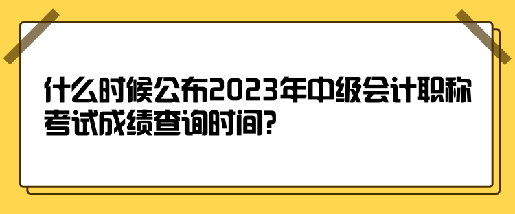 什么時(shí)候公布2023年中級(jí)會(huì)計(jì)職稱(chēng)考試成績(jī)查詢(xún)時(shí)間？