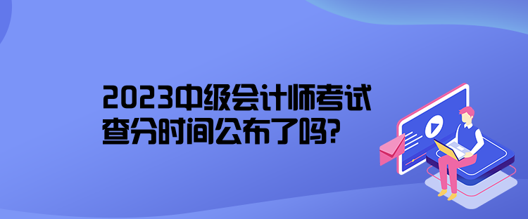 2023中級(jí)會(huì)計(jì)師考試查分時(shí)間公布了嗎？