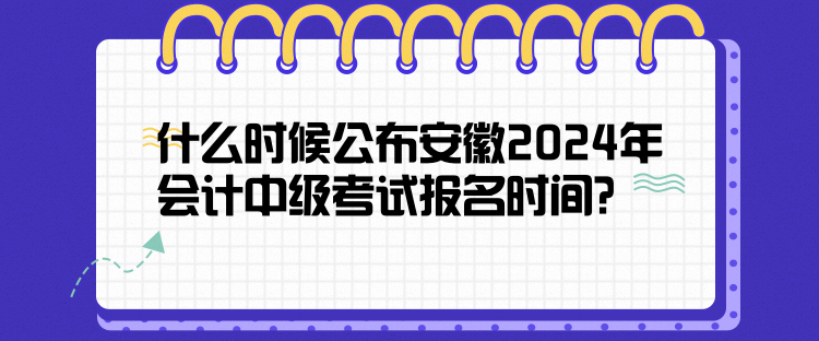 什么時候公布安徽2024年會計中級考試報名時間？