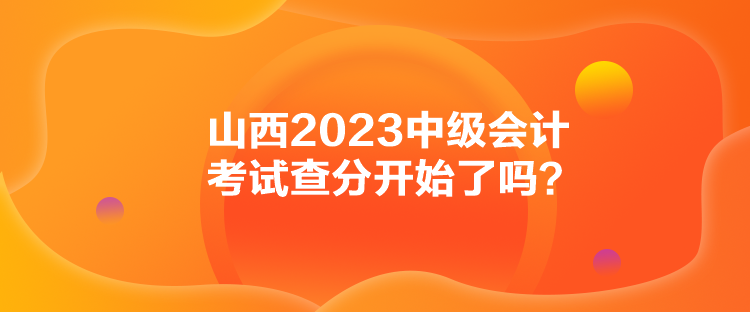 山西2023中級會計考試查分開始了嗎？