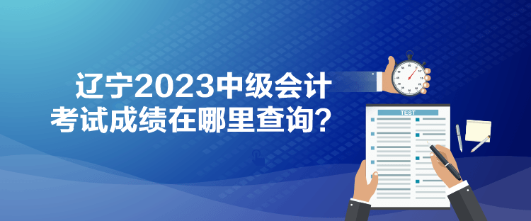 遼寧2023中級會計(jì)考試成績在哪里查詢？