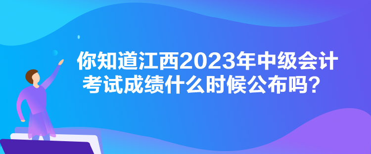 你知道江西2023年中級會計考試成績什么時候公布嗎？