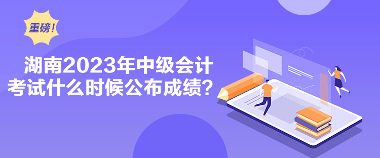 湖南2023年中級會計考試什么時候公布成績？