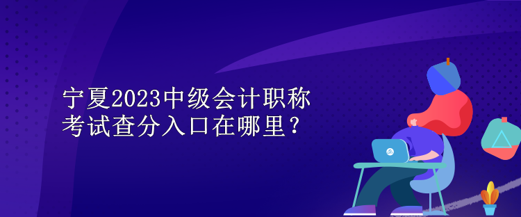 寧夏2023中級會計職稱考試查分入口在哪里？