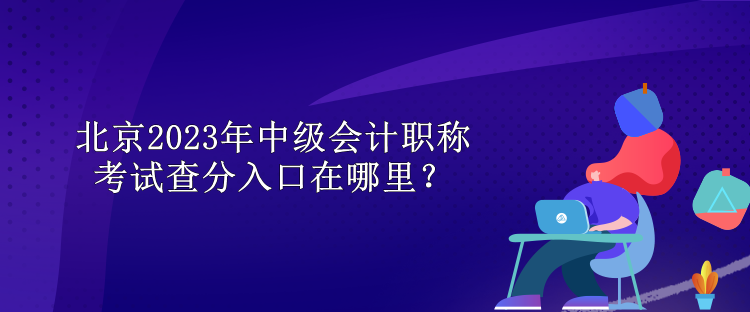 北京2023年中級(jí)會(huì)計(jì)職稱(chēng)考試查分入口在哪里？