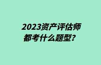 2023資產(chǎn)評估師都考什么題型？