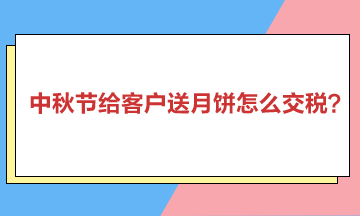 中秋節(jié)給客戶送月餅怎么交稅？