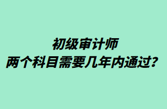 初級審計師兩個科目需要幾年內(nèi)通過？