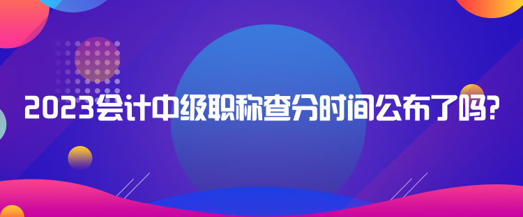 2023會(huì)計(jì)中級(jí)職稱查分時(shí)間公布了嗎？