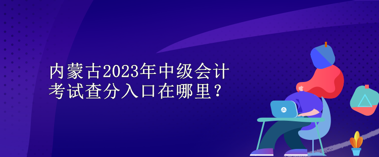 內(nèi)蒙古2023年中級會計考試查分入口在哪里？