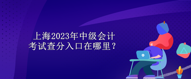 上海2023年中級會計考試查分入口在哪里？