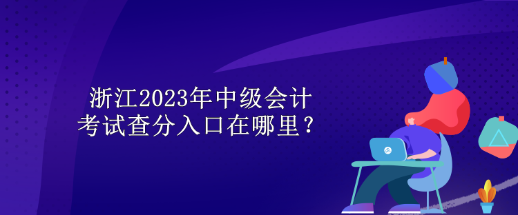 浙江2023年中級(jí)會(huì)計(jì)考試查分入口在哪里？