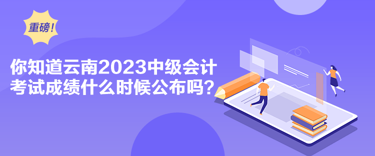 你知道云南2023中級(jí)會(huì)計(jì)考試成績(jī)什么時(shí)候公布嗎？