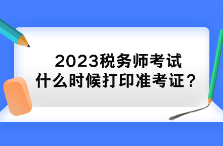 2023稅務(wù)師考試什么時(shí)候打印準(zhǔn)考證？