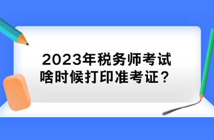 2023年稅務(wù)師考試啥時候打印準(zhǔn)考證？