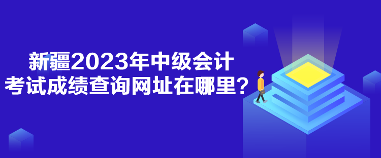 新疆2023年中級會計考試成績查詢網址在哪里？