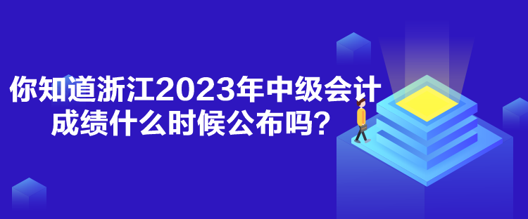 你知道浙江2023年中級會計成績什么時候公布嗎？