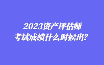 2023資產(chǎn)評估師考試成績什么時(shí)候出？