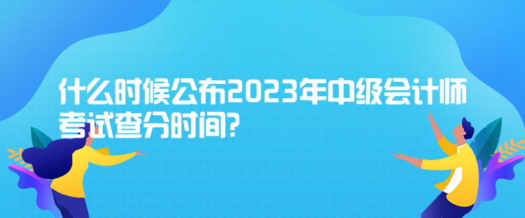 什么時候公布2023年中級會計師考試查分時間？