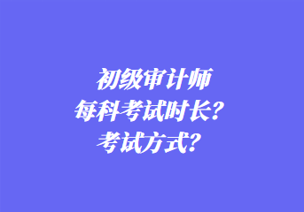 初級(jí)審計(jì)師每科考試時(shí)長(zhǎng)？考試方式？