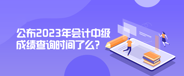 公布2023年會(huì)計(jì)中級(jí)成績(jī)查詢時(shí)間了么？