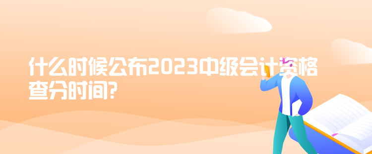 什么時(shí)候公布2023中級(jí)會(huì)計(jì)資格查分時(shí)間？