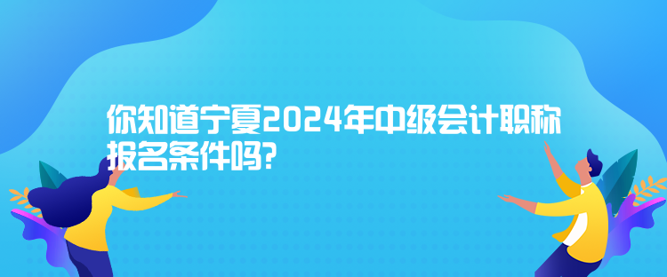 你知道寧夏2024年中級會計(jì)職稱報(bào)名條件嗎？