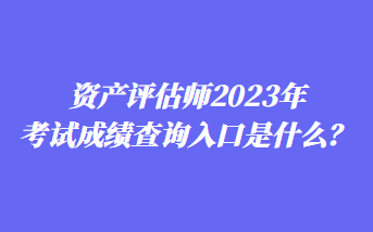 資產(chǎn)評估師2023年考試成績查詢入口是什么？