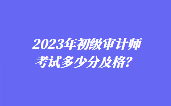 2023年初級審計師考試多少分及格？