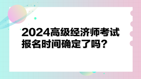 2024高級(jí)經(jīng)濟(jì)師考試報(bào)名時(shí)間確定了嗎？