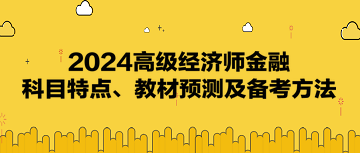 2024高級(jí)經(jīng)濟(jì)師《金融》科目特點(diǎn)、教材預(yù)測(cè)及備考方法