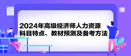 2024年高級經(jīng)濟師《人力資源》科目特點、教材預(yù)測及備考方法