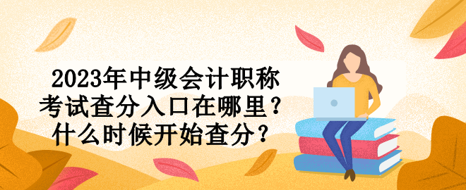 2023年中級(jí)會(huì)計(jì)職稱考試查分入口在哪里？什么時(shí)候開始查分？