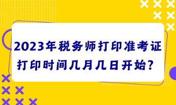 2023年稅務(wù)師打印準(zhǔn)考證打印時(shí)間幾月幾日開(kāi)始？