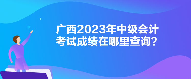 廣西2023年中級會計考試成績在哪里查詢？