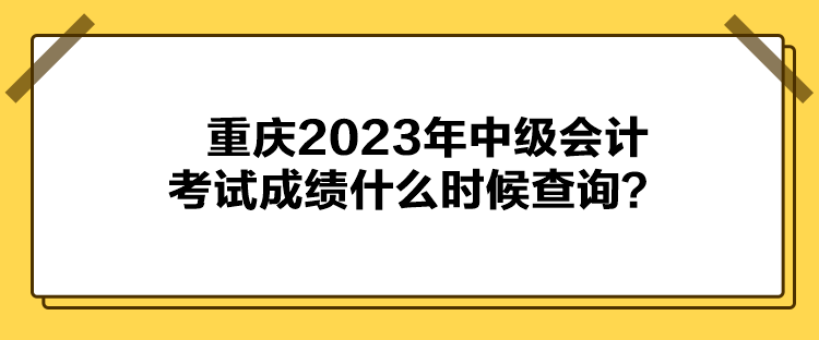 重慶2023年中級(jí)會(huì)計(jì)考試成績什么時(shí)候查詢？