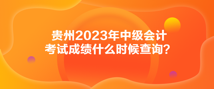 貴州2023年中級(jí)會(huì)計(jì)考試成績什么時(shí)候查詢？