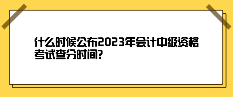 什么時(shí)候公布2023年會(huì)計(jì)中級(jí)資格考試查分時(shí)間？