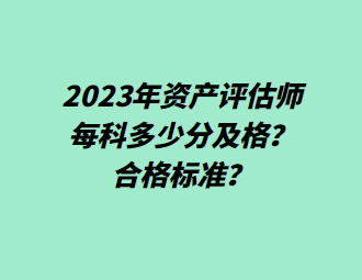 2023年資產(chǎn)評估師每科多少分及格？合格標準？