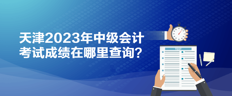 天津2023年中級會計考試成績在哪里查詢？