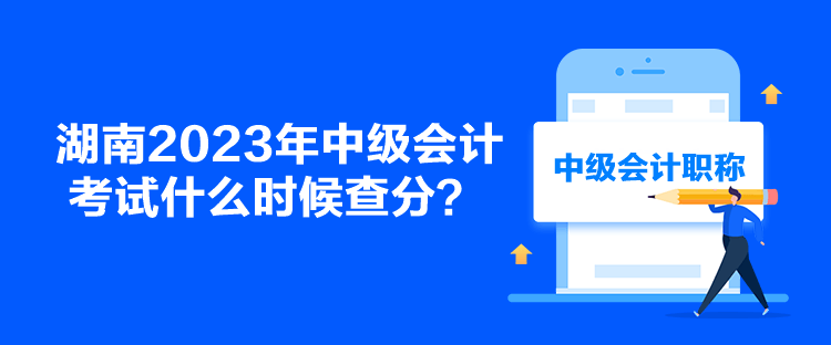 湖南2023年中級(jí)會(huì)計(jì)考試什么時(shí)候查分？