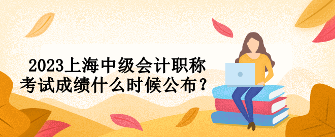 2023上海中級會計(jì)職稱考試成績什么時(shí)候公布？