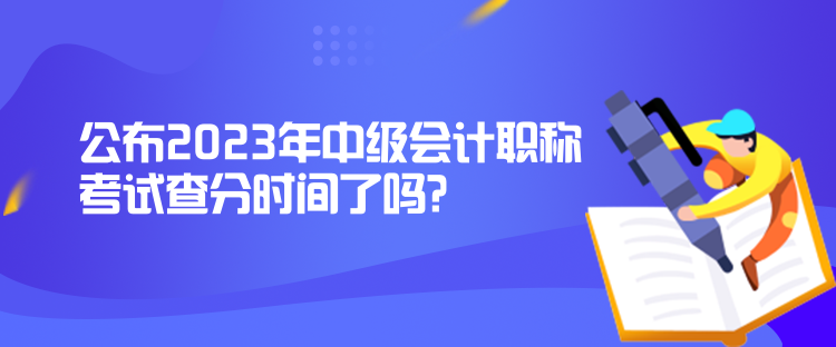 公布2023年中級(jí)會(huì)計(jì)職稱考試查分時(shí)間了嗎？