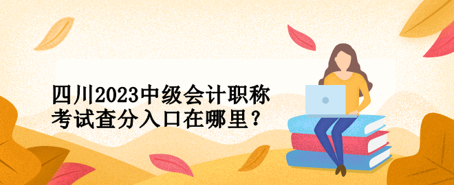 四川2023中級會計職稱考試查分入口在哪里？