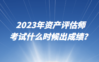 2023年資產(chǎn)評估師考試什么時候出成績？