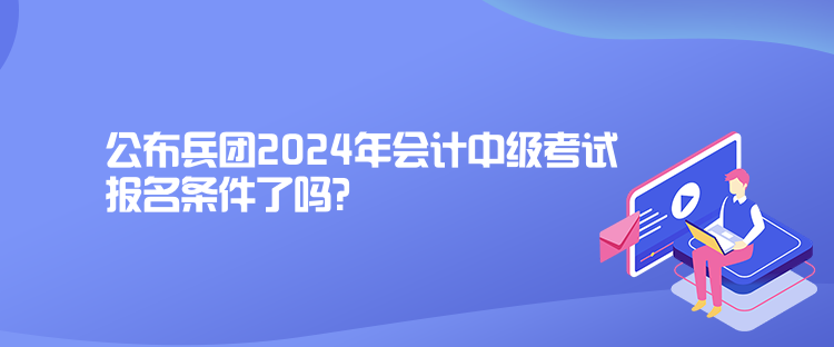 公布兵團(tuán)2024年會(huì)計(jì)中級(jí)考試報(bào)名條件了嗎？