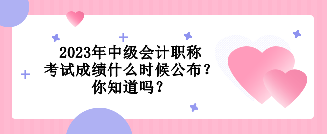 2023年中級(jí)會(huì)計(jì)職稱考試成績(jī)什么時(shí)候公布？你知道嗎？