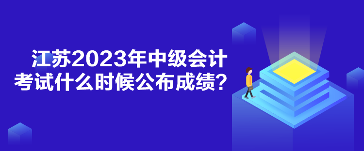 江蘇2023年中級會計考試什么時候公布成績？