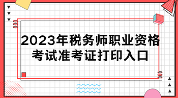 2023年稅務(wù)師職業(yè)資格考試準考證打印入口