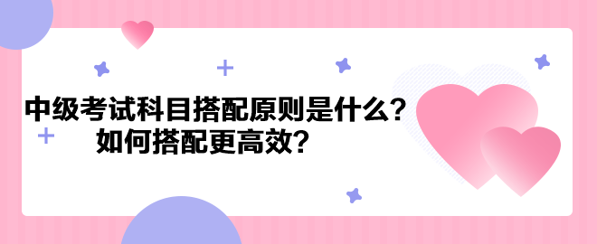 中級(jí)會(huì)計(jì)考試科目搭配原則是什么？如何搭配更高效？